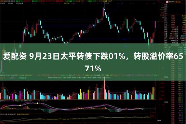 爱配资 9月23日太平转债下跌01%，转股溢价率6571%