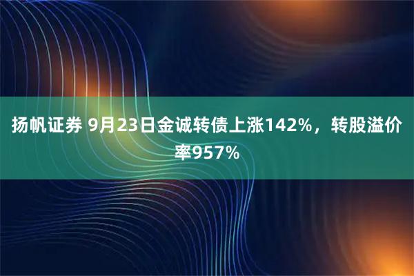 扬帆证券 9月23日金诚转债上涨142%，转股溢价率957%