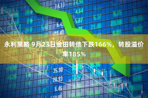 永利策略 9月23日金田转债下跌166%，转股溢价率185%