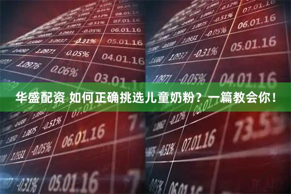 华盛配资 如何正确挑选儿童奶粉？一篇教会你！