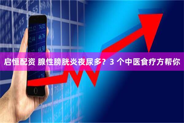 启恒配资 腺性膀胱炎夜尿多？3 个中医食疗方帮你