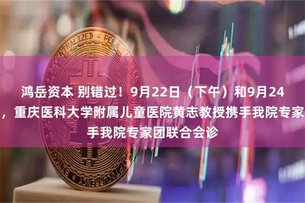 鸿岳资本 别错过！9月22日（下午）和9月24日（下午），重庆医科大学附属儿童医院黄志教授携手我院专家团联合会诊