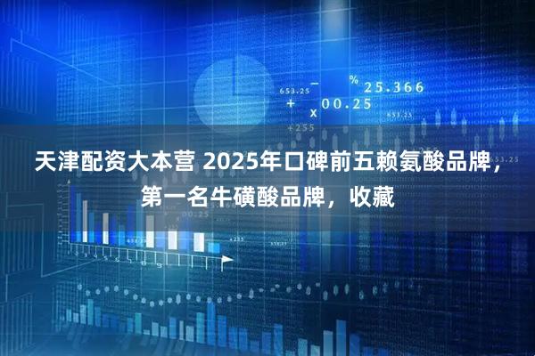 天津配资大本营 2025年口碑前五赖氨酸品牌，第一名牛磺酸品牌，收藏