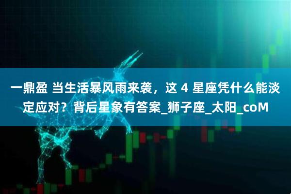 一鼎盈 当生活暴风雨来袭，这 4 星座凭什么能淡定应对？背后星象有答案_狮子座_太阳_coM