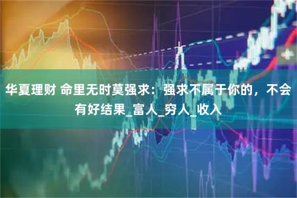 华夏理财 命里无时莫强求：强求不属于你的，不会有好结果_富人_穷人_收入