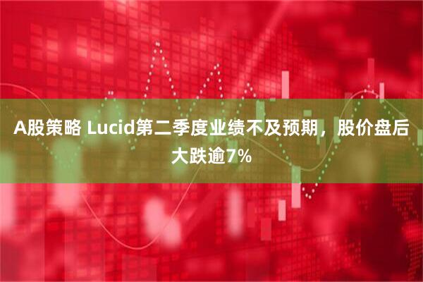 A股策略 Lucid第二季度业绩不及预期，股价盘后大跌逾7%