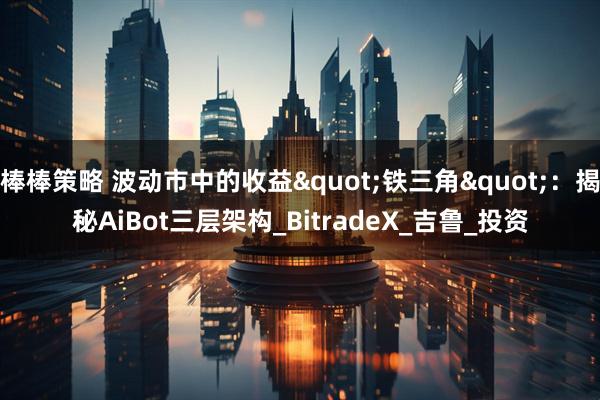 棒棒策略 波动市中的收益"铁三角"：揭秘AiBot三层架构_BitradeX_吉鲁_投资