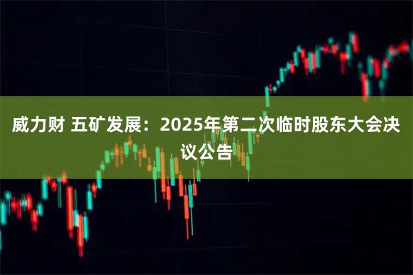 威力财 五矿发展：2025年第二次临时股东大会决议公告