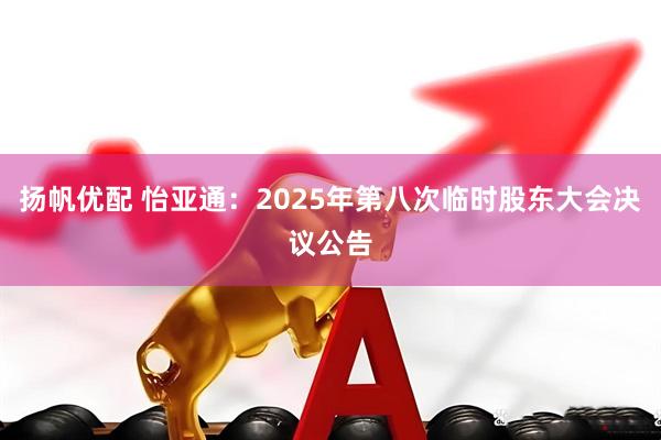 扬帆优配 怡亚通：2025年第八次临时股东大会决议公告