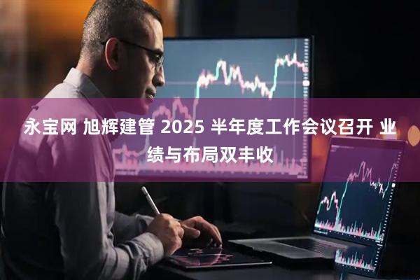永宝网 旭辉建管 2025 半年度工作会议召开 业绩与布局双丰收