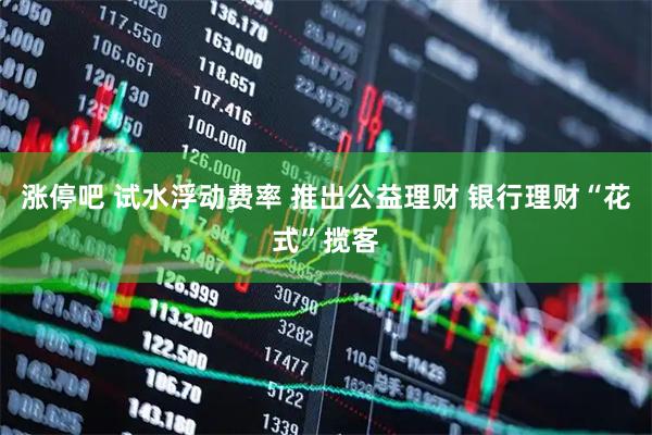 涨停吧 试水浮动费率 推出公益理财 银行理财“花式”揽客