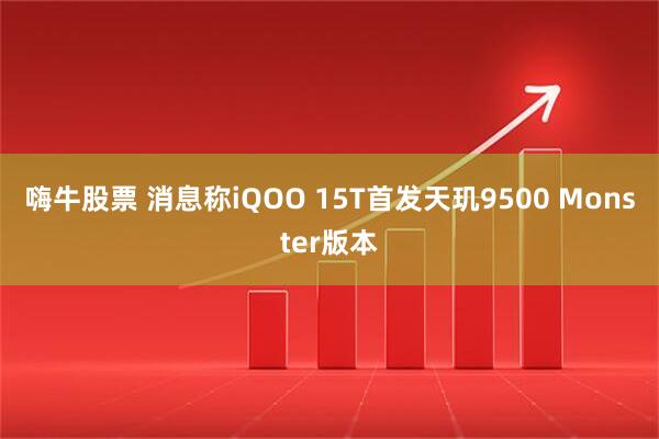 嗨牛股票 消息称iQOO 15T首发天玑9500 Monster版本
