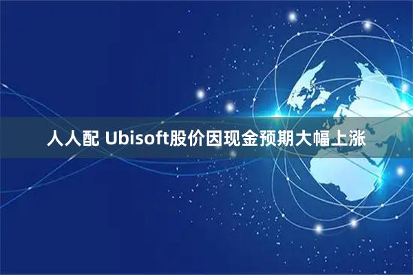 人人配 Ubisoft股价因现金预期大幅上涨