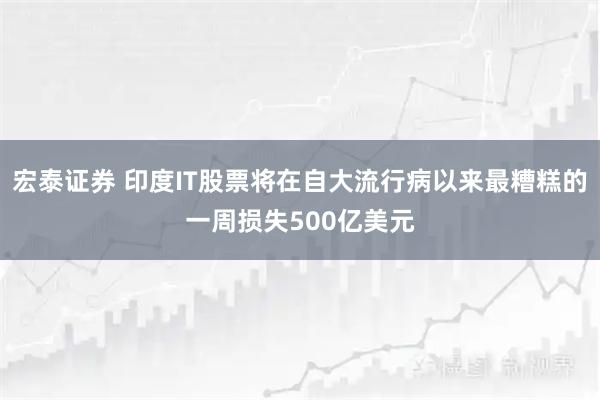 宏泰证券 印度IT股票将在自大流行病以来最糟糕的一周损失500亿美元