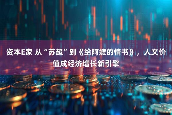 资本E家 从“苏超”到《给阿嬷的情书》，人文价值成经济增长新引擎