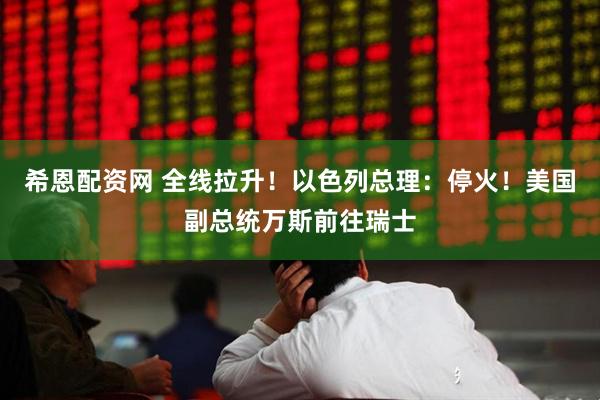 希恩配资网 全线拉升！以色列总理：停火！美国副总统万斯前往瑞士