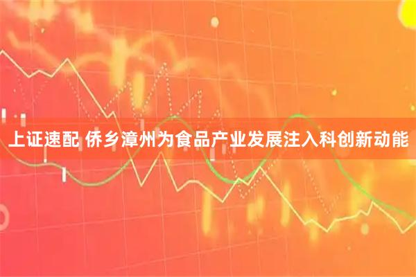 上证速配 侨乡漳州为食品产业发展注入科创新动能