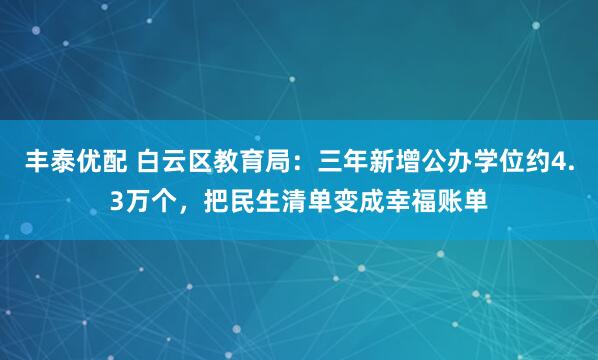 丰泰优配 白云区教育局：三年新增公办学位约4.3万个，把民生清单变成幸福账单