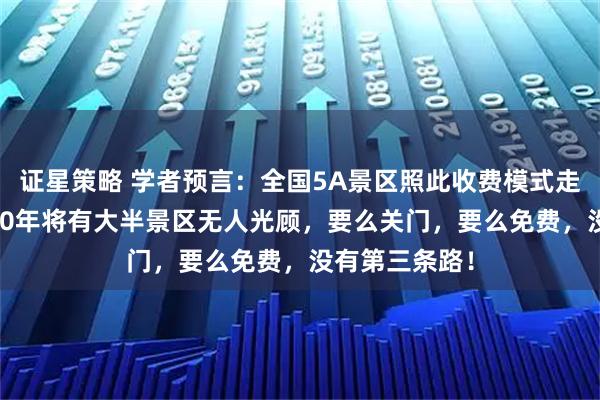 证星策略 学者预言：全国5A景区照此收费模式走下去，到2030年将有大半景区无人光顾，要么关门，要么免费，没有第三条路！