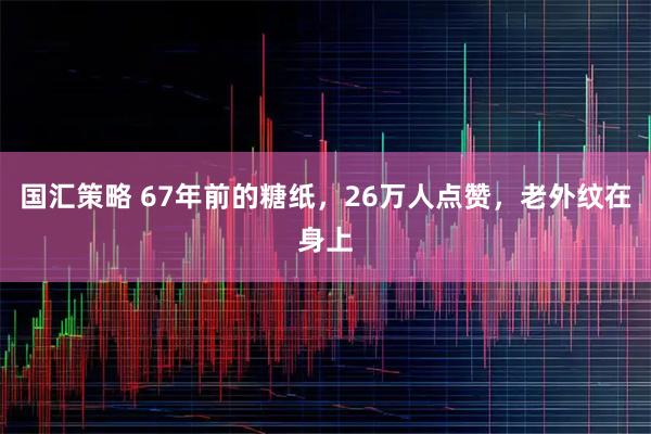 国汇策略 67年前的糖纸，26万人点赞，老外纹在身上