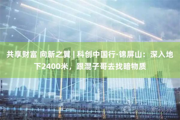 共享财富 向新之翼 | 科创中国行·锦屏山：深入地下2400米，跟混子哥去找暗物质