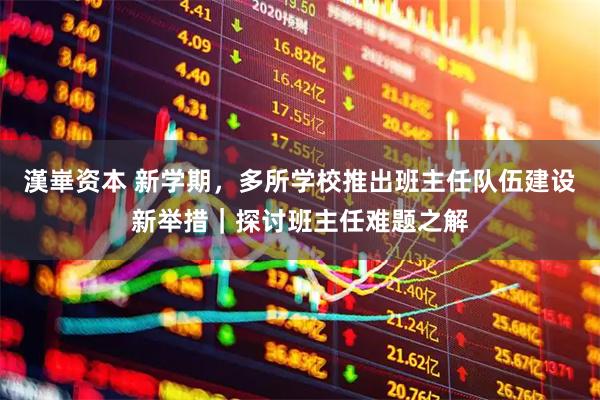 漢崋资本 新学期，多所学校推出班主任队伍建设新举措｜探讨班主任难题之解